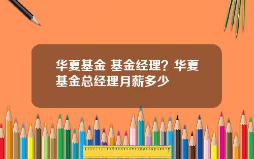 华夏基金 基金经理？华夏基金总经理月薪多少