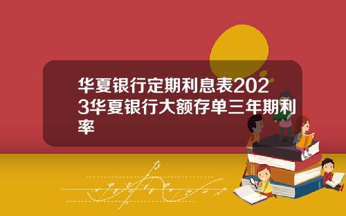 華夏銀行定期利息表2023華夏銀行大額存單三年期利率
