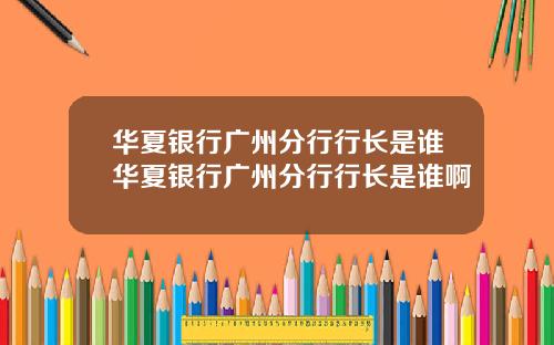 華夏銀行廣州分行行長是誰華夏銀行廣州分行行長是誰啊