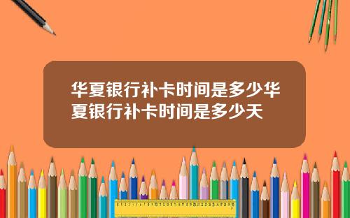 華夏銀行補卡時間是多少華夏銀行補卡時間是多少天