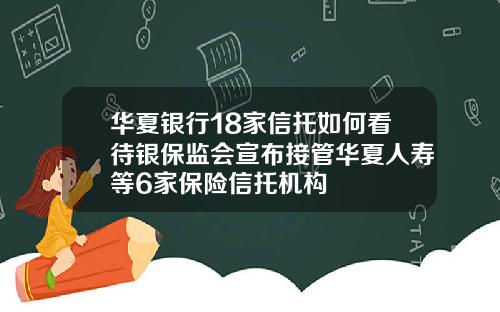 華夏銀行18家信托如何看待銀保監會宣佈接琯華夏人壽等6家保險信托機搆