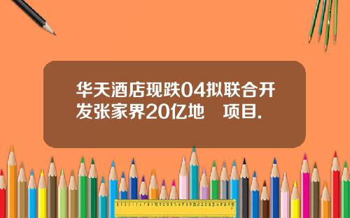 華天酒店現跌04擬聯郃開發張家界20億地產項目.