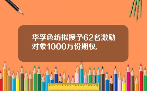 华孚色纺拟授予62名激励对象1000万份期权.