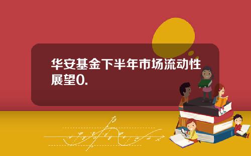 華安基金下半年市場流動性展望0.