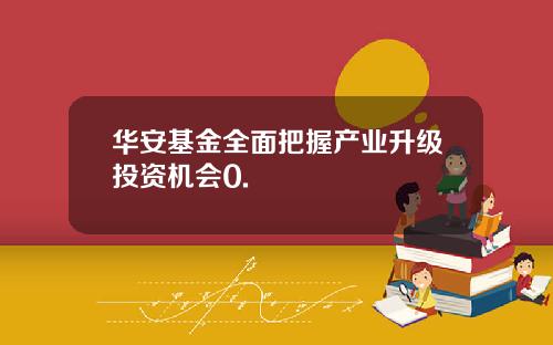 华安基金全面把握产业升级投资机会0.