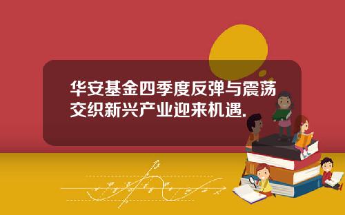 华安基金四季度反弹与震荡交织新兴产业迎来机遇.