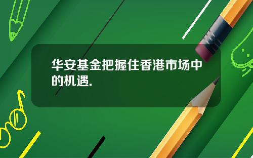 华安基金把握住香港市场中的机遇.