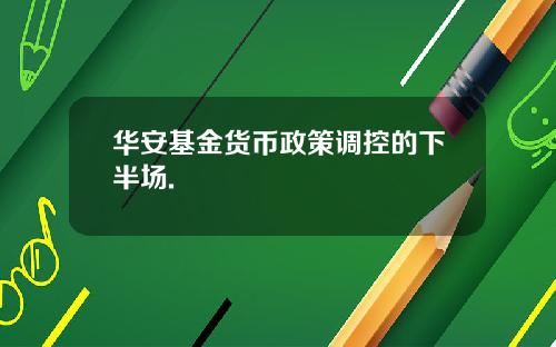 华安基金货币政策调控的下半场.
