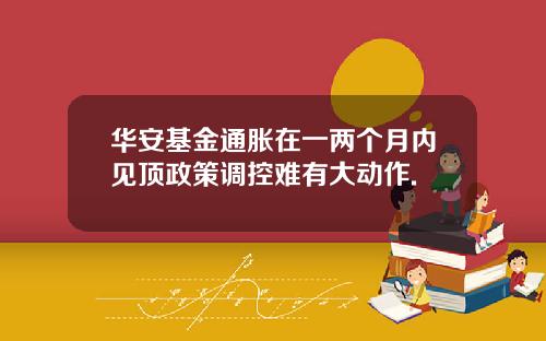 華安基金通脹在一兩個月內見頂政策調控難有大動作.