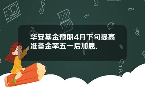 华安基金预期4月下旬提高准备金率五一后加息.