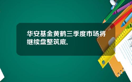 華安基金黃鶴三季度市場將繼續磐整築底.
