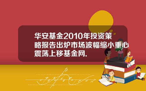华安基金2010年投资策略报告出炉市场波幅缩小重心震荡上移基金网.