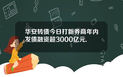 华安转债今日打新券商年内发债融资超3000亿元.
