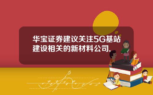華寶証券建議關注5G基站建設相關的新材料公司.