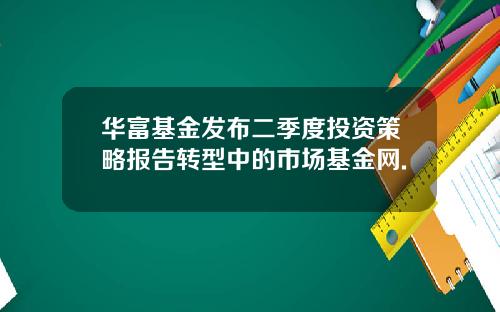 華富基金發佈二季度投資策略報告轉型中的市場基金網.