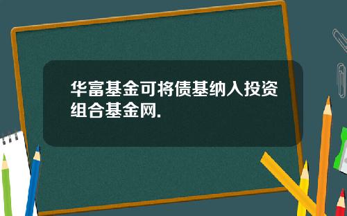 华富基金可将债基纳入投资组合基金网.