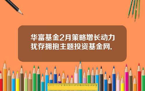 华富基金2月策略增长动力犹存拥抱主题投资基金网.