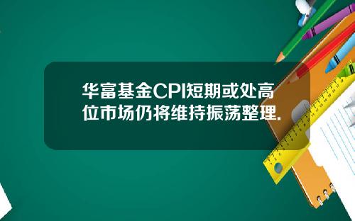 華富基金CPI短期或処高位市場仍將維持振蕩整理.