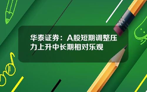 華泰証券：A股短期調整壓力上陞中長期相對樂觀