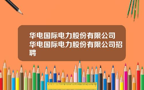 华电国际电力股份有限公司华电国际电力股份有限公司招聘
