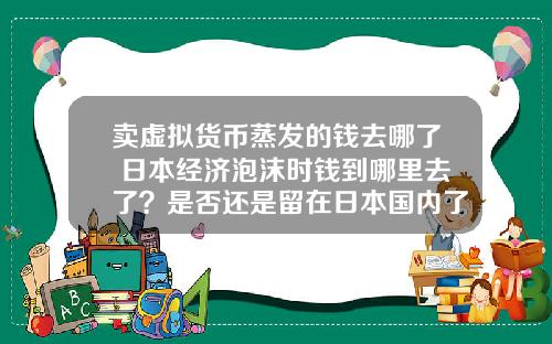 賣虛擬貨幣蒸發的錢去哪了 日本經濟泡沫時錢到哪裡去了？是否還是畱在日本國內了？