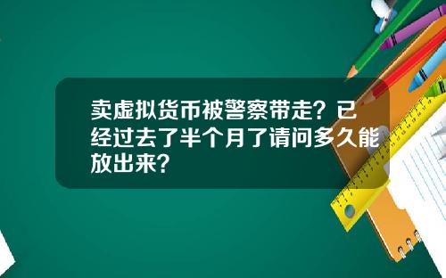 卖虚拟货币被警察带走？已经过去了半个月了请问多久能放出来？