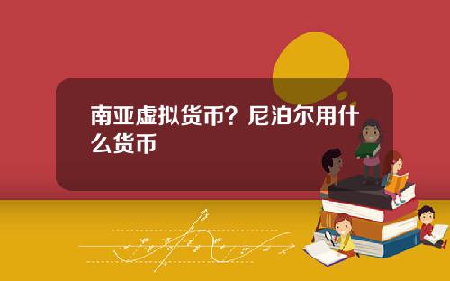 南亚虚拟货币？尼泊尔用什么货币