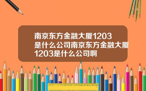 南京東方金融大廈1203是什麽公司南京東方金融大廈1203是什麽公司啊