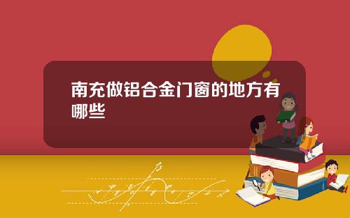 南充做铝合金门窗的地方有哪些