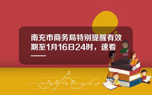 南充市商务局特别提醒有效期至1月16日24时，速看——