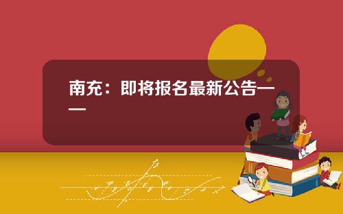 南充：即將報名最新公告——