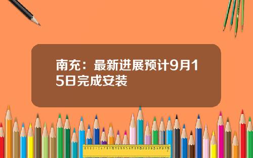 南充：最新進展預計9月15日完成安裝