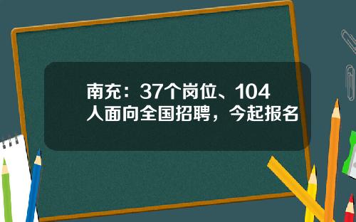 南充：37个岗位、104人面向全国招聘，今起报名