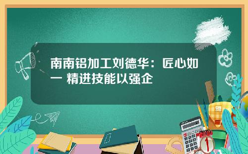 南南铝加工刘德华：匠心如一 精进技能以强企