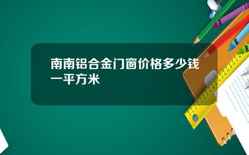 南南铝合金门窗价格多少钱一平方米