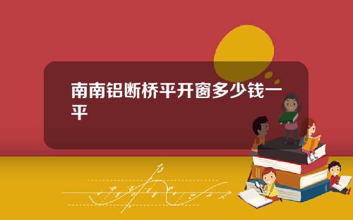 南南鋁斷橋平開窗多少錢一平
