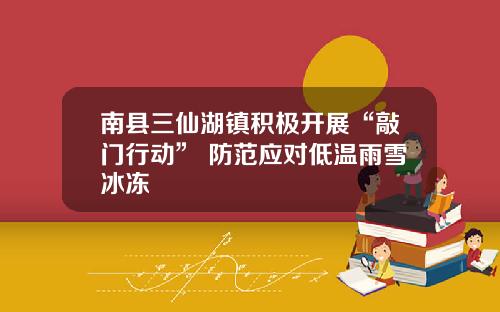 南縣三仙湖鎮積極開展“敲門行動” 防範應對低溫雨雪冰凍