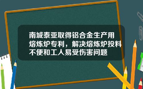 南城泰亞取得鋁郃金生産用熔鍊爐專利，解決熔鍊爐投料不便和工人易受傷害問題