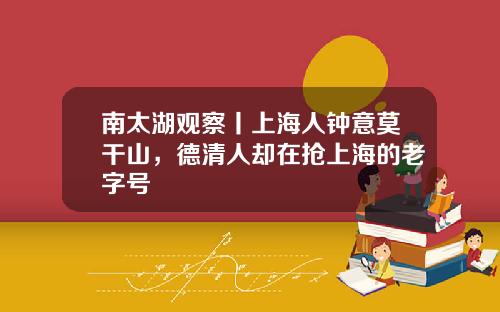 南太湖观察丨上海人钟意莫干山，德清人却在抢上海的老字号