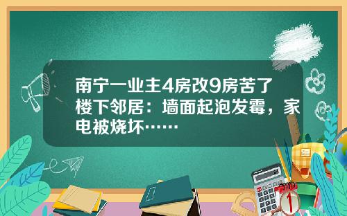南甯一業主4房改9房苦了樓下鄰居：牆麪起泡發黴，家電被燒壞……