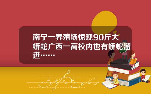 南宁一养殖场惊现90斤大蟒蛇广西一高校内也有蟒蛇溜进……