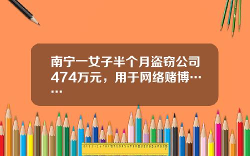 南宁一女子半个月盗窃公司474万元，用于网络赌博……