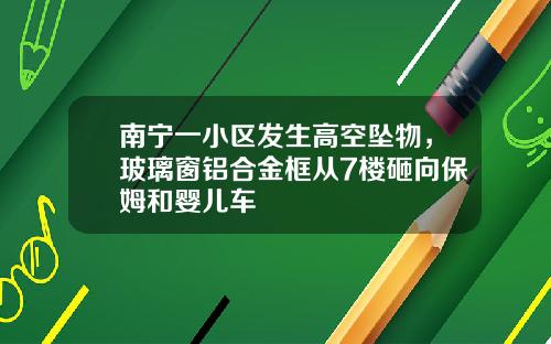 南宁一小区发生高空坠物，玻璃窗铝合金框从7楼砸向保姆和婴儿车