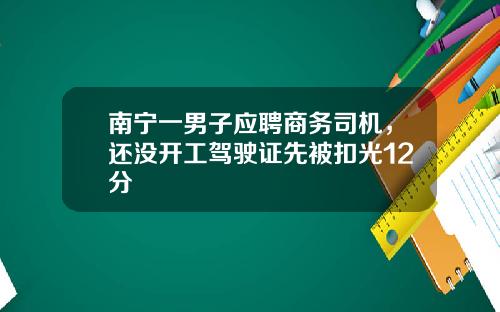 南宁一男子应聘商务司机，还没开工驾驶证先被扣光12分