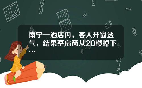 南宁一酒店内，客人开窗透气，结果整扇窗从20楼掉下…