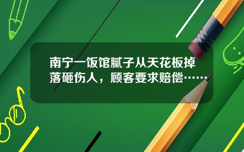 南宁一饭馆腻子从天花板掉落砸伤人，顾客要求赔偿……