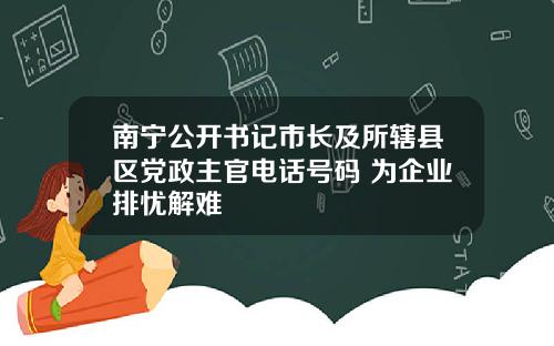 南宁公开书记市长及所辖县区党政主官电话号码 为企业排忧解难