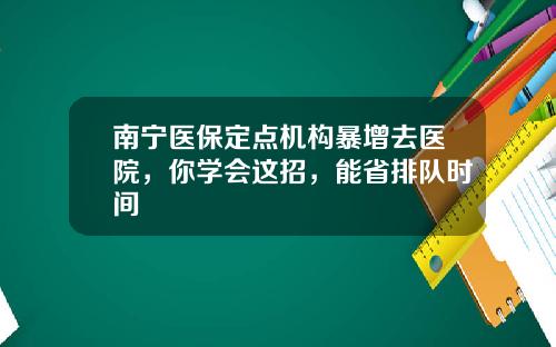 南甯毉保定點機搆暴增去毉院，你學會這招，能省排隊時間