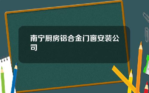 南宁厨房铝合金门窗安装公司