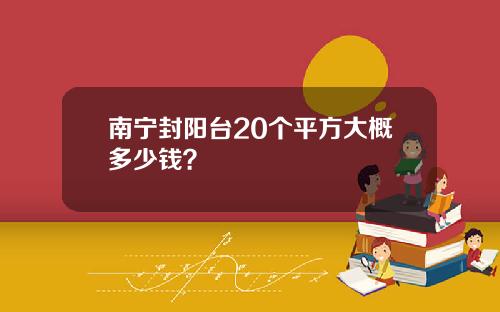 南甯封陽台20個平方大概多少錢？